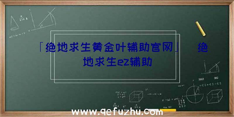 「绝地求生黄金叶辅助官网」|绝地求生ez辅助